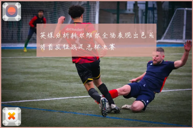 英媒分析科尔维尔全场表现出色或将首发征战足总杯决赛