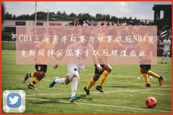 CBA上海勇夺杯赛与联赛双冠NBA尼克斯同样实现赛季双冠辉煌成就