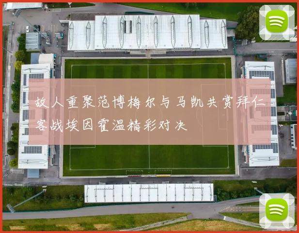 故人重聚范博梅尔与马凯共赏拜仁客战埃因霍温精彩对决