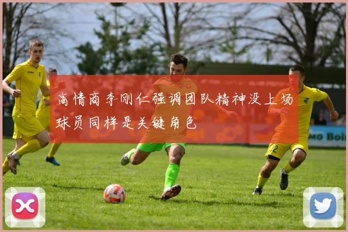 高情商李刚仁强调团队精神没上场球员同样是关键角色