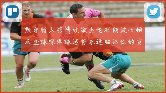 凯尔特人深情致敬杰伦布朗波士顿及全球绿军球迷将永远铭记你的贡献