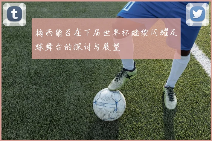 梅西能否在下届世界杯继续闪耀足球舞台的探讨与展望