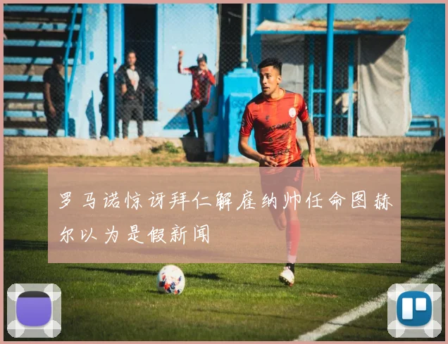 罗马诺惊讶拜仁解雇纳帅任命图赫尔以为是假新闻