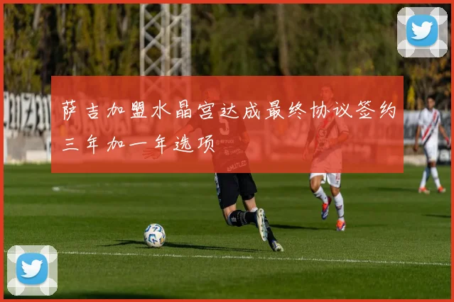萨吉加盟水晶宫达成最终协议签约三年加一年选项