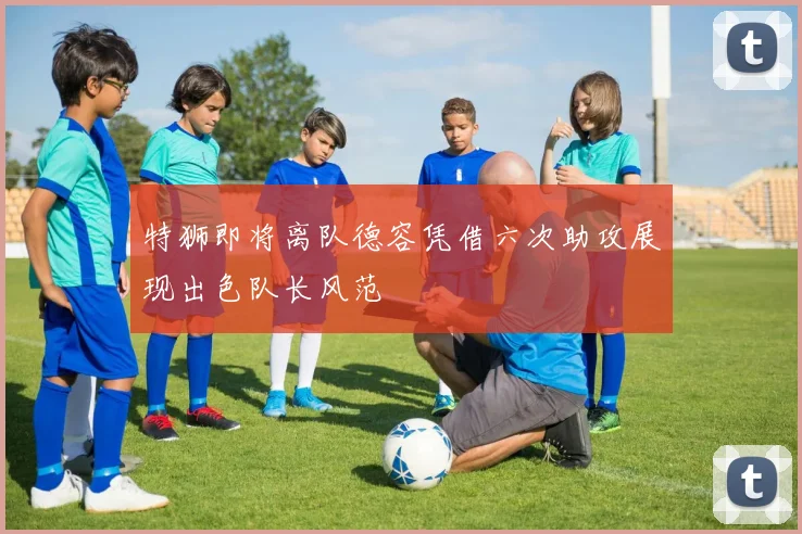 特狮即将离队德容凭借六次助攻展现出色队长风范