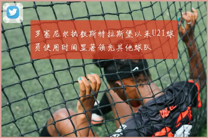 罗塞尼尔执教斯特拉斯堡以来U21球员使用时间显著领先其他球队