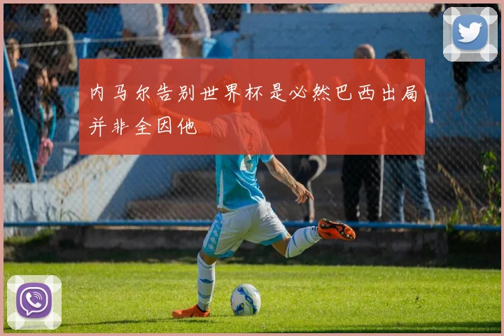 内马尔告别世界杯是必然巴西出局并非全因他