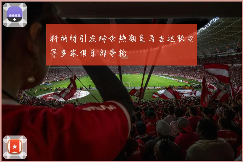 科纳特引发转会热潮皇马吉达联合等多家俱乐部争抢