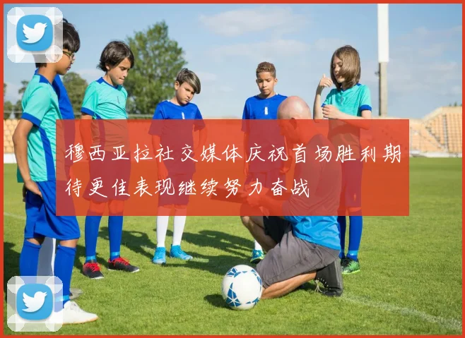 穆西亚拉社交媒体庆祝首场胜利期待更佳表现继续努力奋战