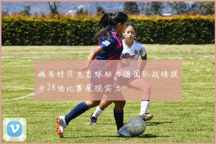 施洛特贝克首球助力德国队战绩提升28场比赛展现实力