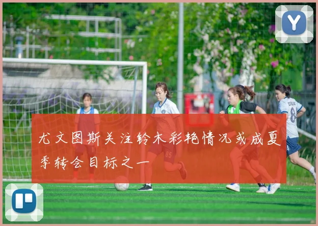 尤文图斯关注铃木彩艳情况或成夏季转会目标之一