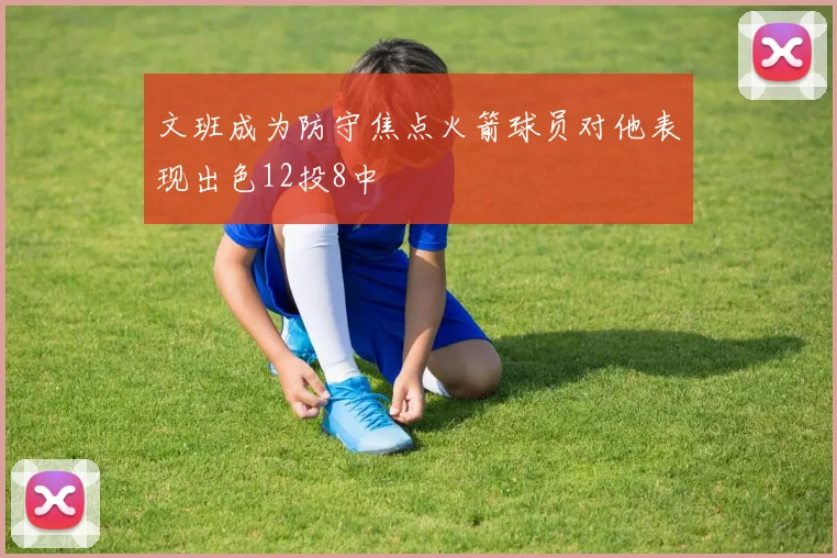 文班成为防守焦点火箭球员对他表现出色12投8中