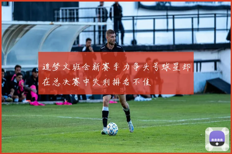 追梦文班会新赛季力争头号球星却在总决赛中失利排名不佳