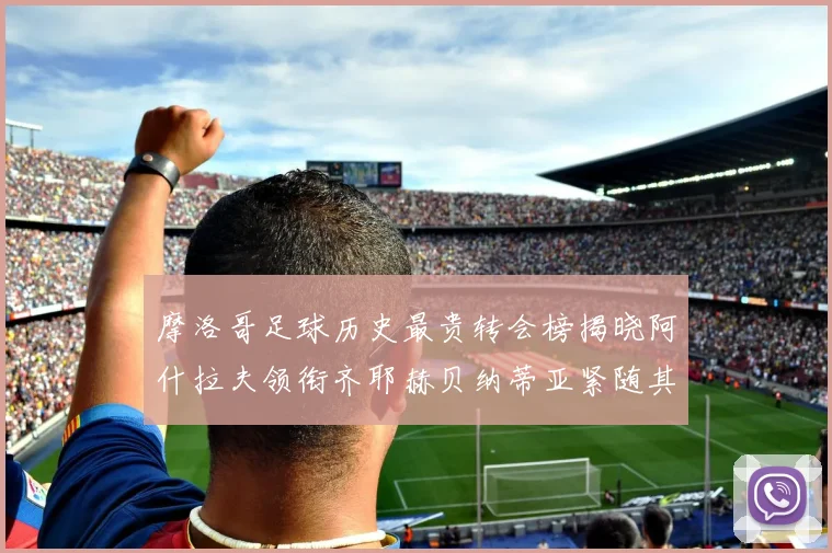 摩洛哥足球历史最贵转会榜揭晓阿什拉夫领衔齐耶赫贝纳蒂亚紧随其后