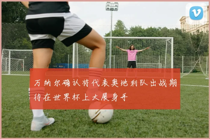 万纳尔确认将代表奥地利队出战期待在世界杯上大展身手