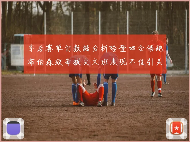 季后赛单打数据分析哈登回合领跑布伦森效率拔尖文班表现不佳引关注