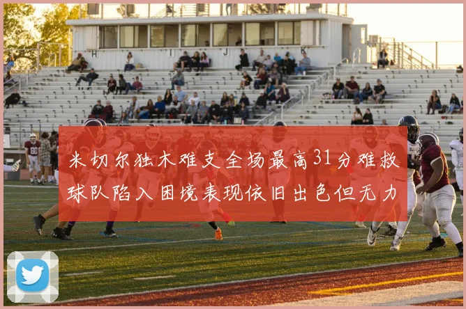 米切尔独木难支全场最高31分难救球队陷入困境表现依旧出色但无力回天