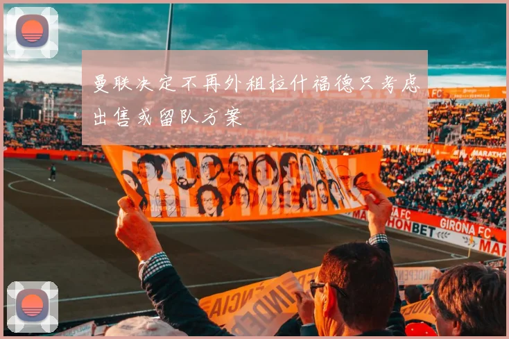 曼联决定不再外租拉什福德只考虑出售或留队方案
