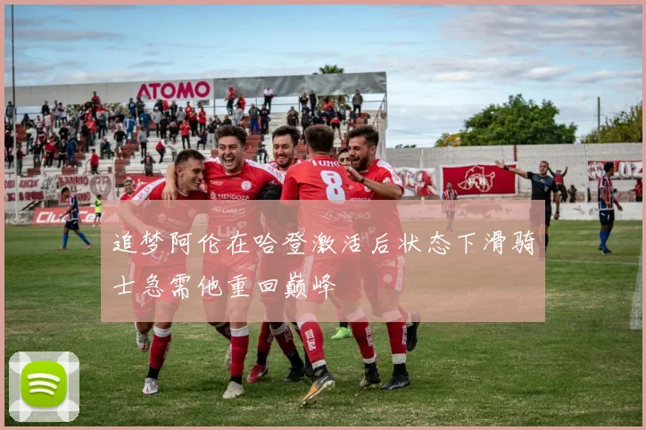 追梦阿伦在哈登激活后状态下滑骑士急需他重回巅峰