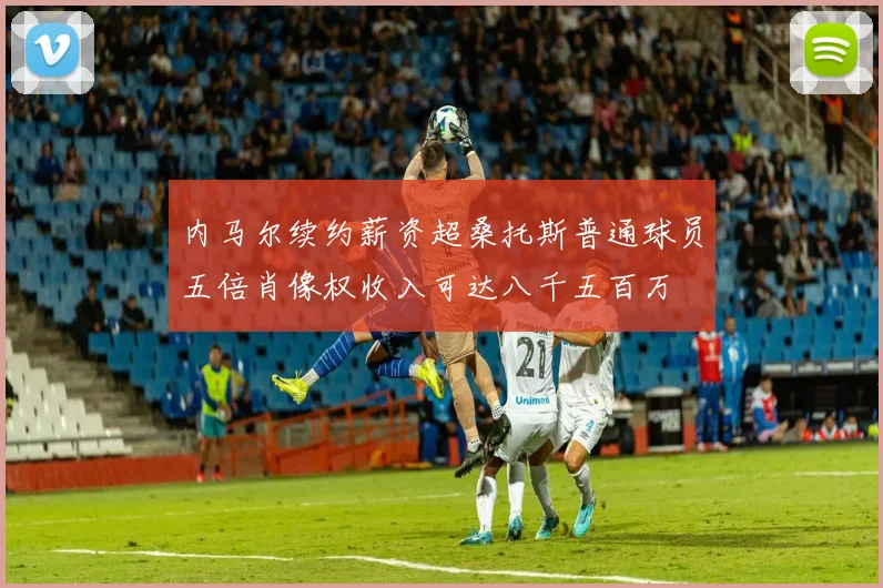 内马尔续约薪资超桑托斯普通球员五倍肖像权收入可达八千五百万