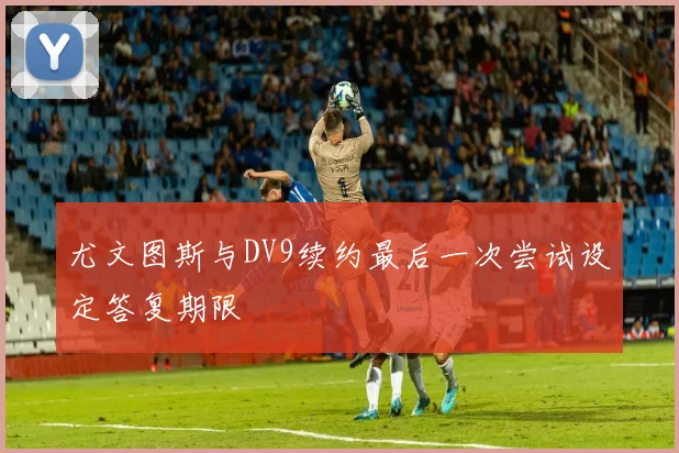 尤文图斯与DV9续约最后一次尝试设定答复期限