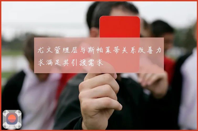 尤文管理层与斯帕莱蒂关系改善力求满足其引援需求