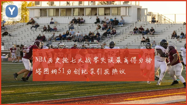 NBA历史抢七大战零失误最高得分榜塔图姆51分创纪录引发热议