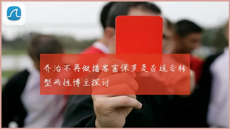 乔治不再做播客富保罗是否适合转型两性博主探讨
